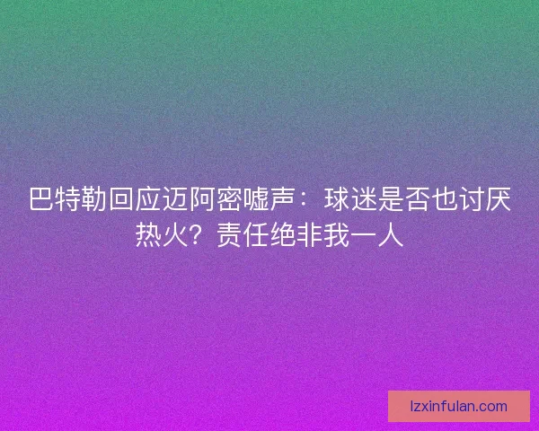 巴特勒回应迈阿密嘘声：球迷是否也讨厌热火？责任绝非我一人