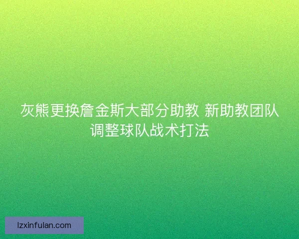 灰熊更换詹金斯大部分助教 新助教团队调整球队战术打法