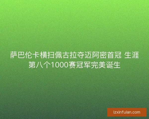 萨巴伦卡横扫佩古拉夺迈阿密首冠 生涯第八个1000赛冠军完美诞生