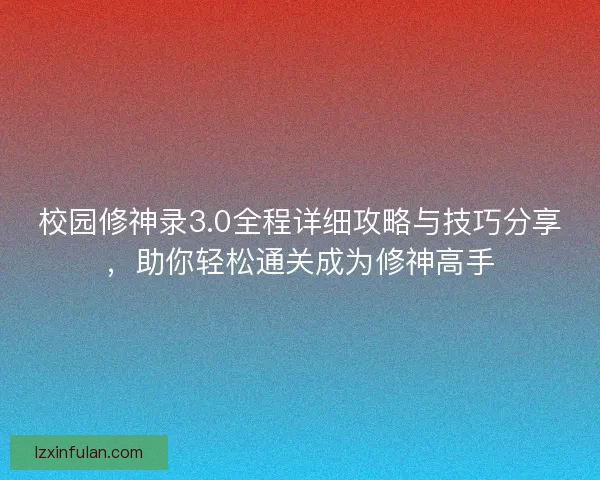 校园修神录3.0全程详细攻略与技巧分享，助你轻松通关成为修神高手