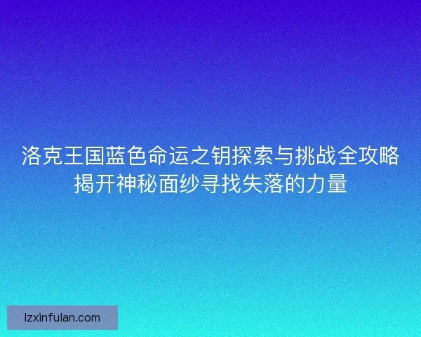 洛克王国蓝色命运之钥探索与挑战全攻略揭开神秘面纱寻找失落的力量