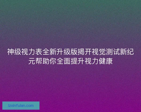 神级视力表全新升级版揭开视觉测试新纪元帮助你全面提升视力健康