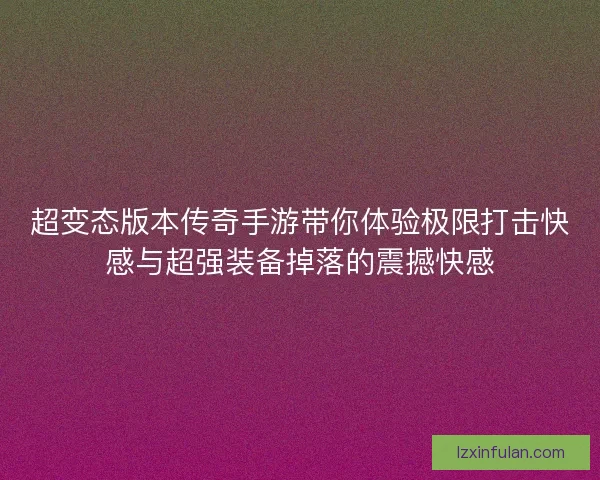 超变态版本传奇手游带你体验极限打击快感与超强装备掉落的震撼快感