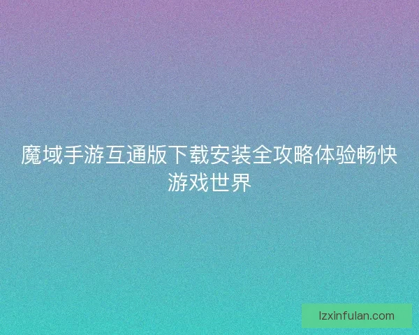 魔域手游互通版下载安装全攻略体验畅快游戏世界