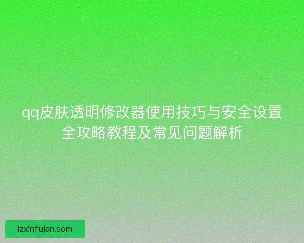 qq皮肤透明修改器使用技巧与安全设置全攻略教程及常见问题解析