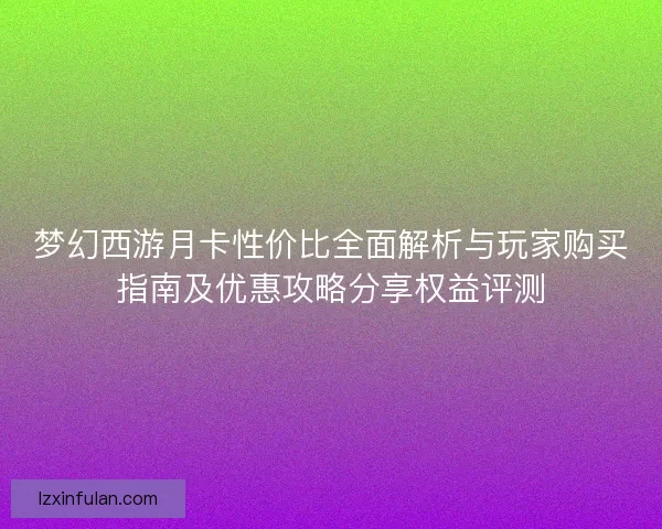 梦幻西游月卡性价比全面解析与玩家购买指南及优惠攻略分享权益评测