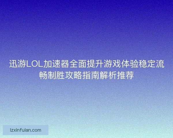 迅游LOL加速器全面提升游戏体验稳定流畅制胜攻略指南解析推荐