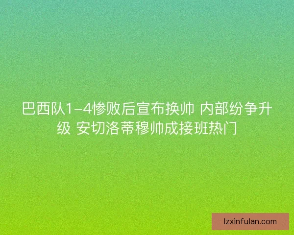 巴西队1-4惨败后宣布换帅 内部纷争升级 安切洛蒂穆帅成接班热门