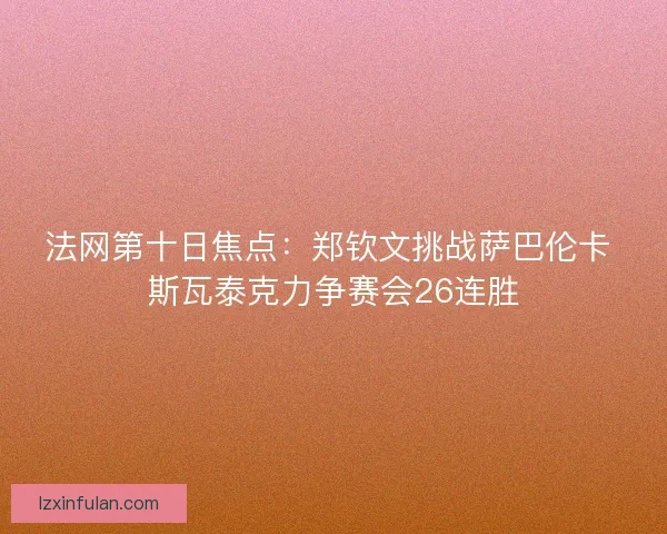 法网第十日焦点：郑钦文挑战萨巴伦卡 斯瓦泰克力争赛会26连胜