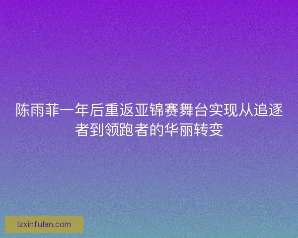 陈雨菲一年后重返亚锦赛舞台实现从追逐者到领跑者的华丽转变