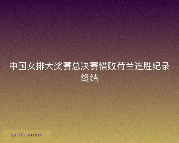 中国女排大奖赛总决赛惜败荷兰连胜纪录终结