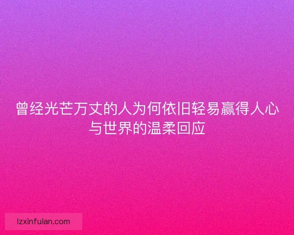 曾经光芒万丈的人为何依旧轻易赢得人心与世界的温柔回应