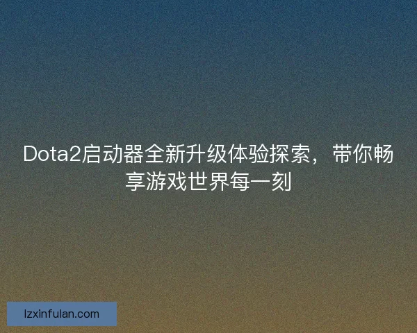 Dota2启动器全新升级体验探索，带你畅享游戏世界每一刻