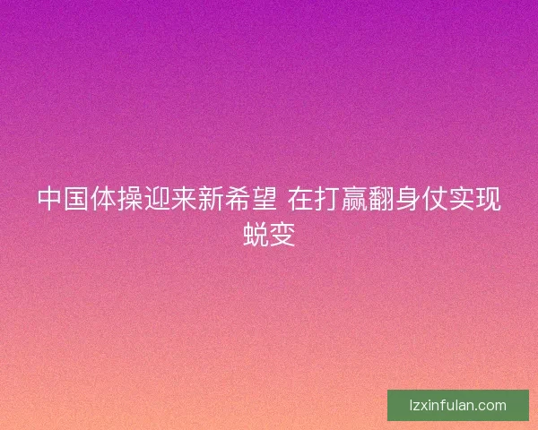 中国体操迎来新希望 在打赢翻身仗实现蜕变