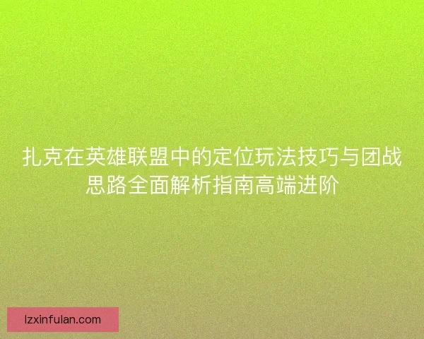 扎克在英雄联盟中的定位玩法技巧与团战思路全面解析指南高端进阶