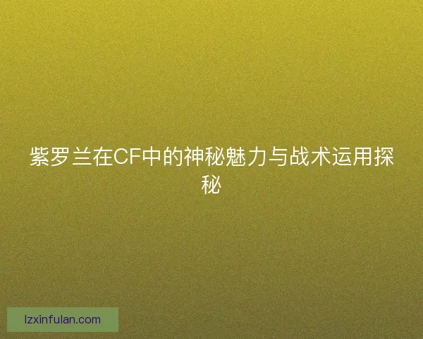 紫罗兰在CF中的神秘魅力与战术运用探秘