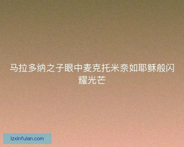 马拉多纳之子眼中麦克托米奈如耶稣般闪耀光芒