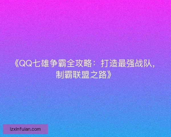 《QQ七雄争霸全攻略：打造最强战队，制霸联盟之路》