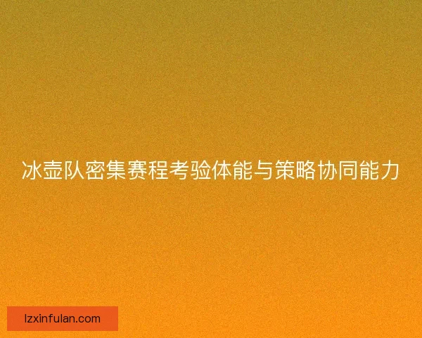 冰壶队密集赛程考验体能与策略协同能力