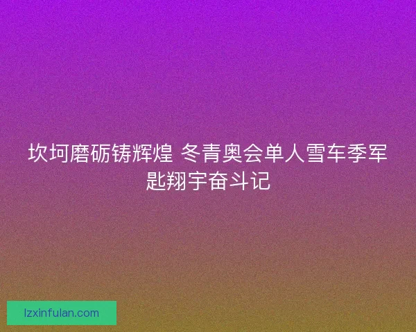 坎坷磨砺铸辉煌 冬青奥会单人雪车季军匙翔宇奋斗记