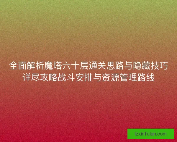 全面解析魔塔六十层通关思路与隐藏技巧详尽攻略战斗安排与资源管理路线